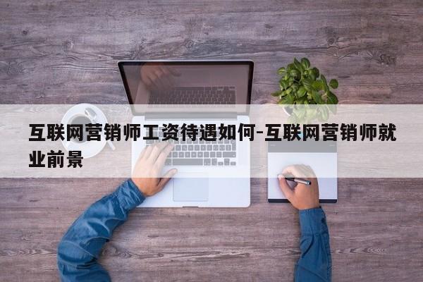 互联网营销师工资待遇如何-互联网营销师就业前景