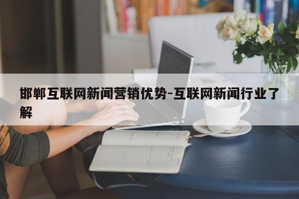 邯郸互联网新闻营销优势-互联网新闻行业了解