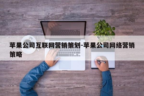 苹果公司互联网营销策划-苹果公司网络营销策略
