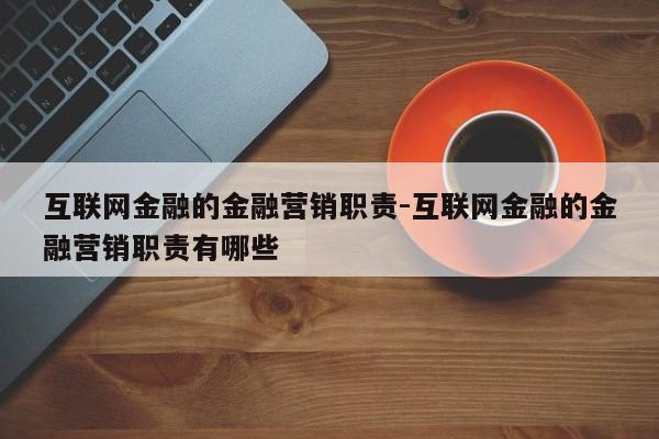 互联网金融的金融营销职责-互联网金融的金融营销职责有哪些