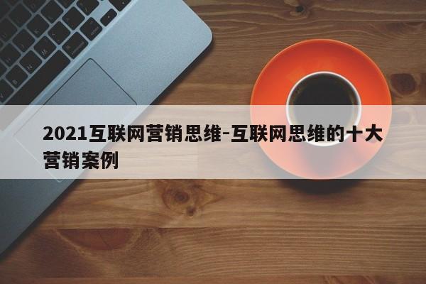 2021互联网营销思维-互联网思维的十大营销案例
