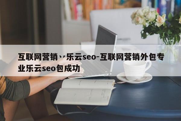 互联网营销丷乐云seo-互联网营销外包专业乐云seo包成功