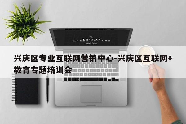 兴庆区专业互联网营销中心-兴庆区互联网+教育专题培训会