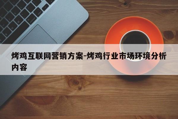 烤鸡互联网营销方案-烤鸡行业市场环境分析内容