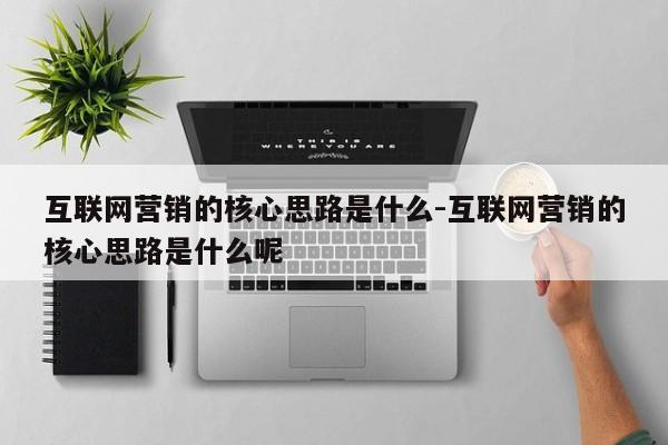 互联网营销的核心思路是什么-互联网营销的核心思路是什么呢