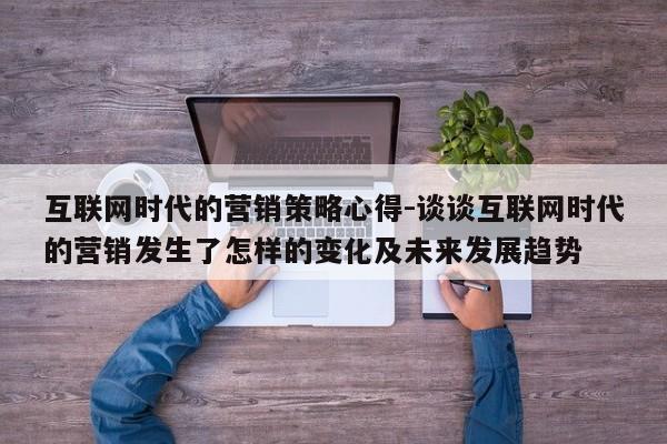 互联网时代的营销策略心得-谈谈互联网时代的营销发生了怎样的变化及未来发展趋势