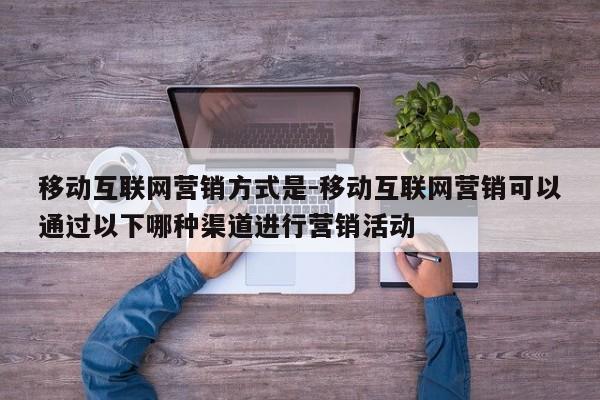 移动互联网营销方式是-移动互联网营销可以通过以下哪种渠道进行营销活动