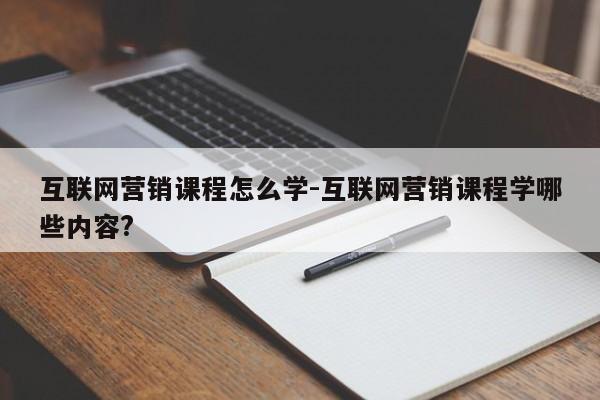 互联网营销课程怎么学-互联网营销课程学哪些内容?