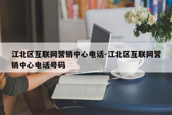 江北区互联网营销中心电话-江北区互联网营销中心电话号码