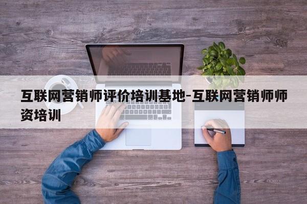 互联网营销师评价培训基地-互联网营销师师资培训