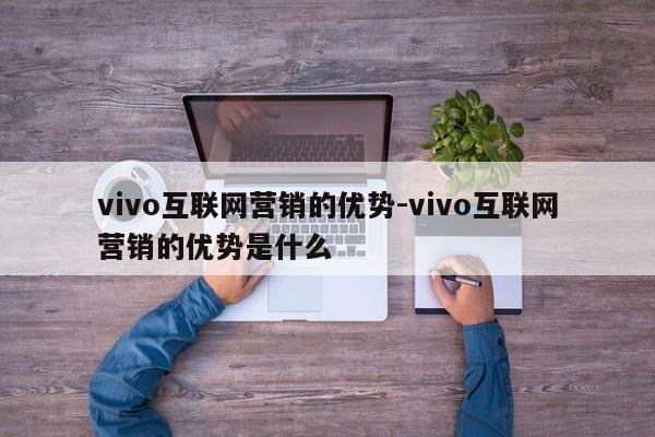 vivo互联网营销的优势-vivo互联网营销的优势是什么
