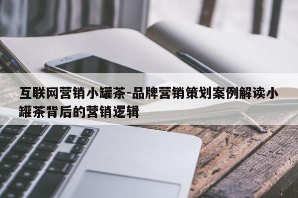 互联网营销小罐茶-品牌营销策划案例解读小罐茶背后的营销逻辑