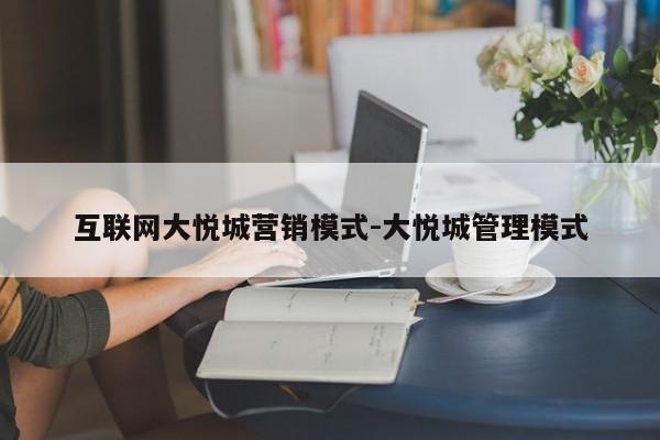 互联网大悦城营销模式-大悦城管理模式