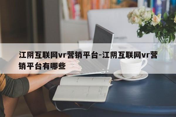 江阴互联网vr营销平台-江阴互联网vr营销平台有哪些