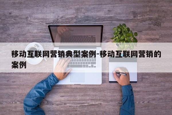 移动互联网营销典型案例-移动互联网营销的案例