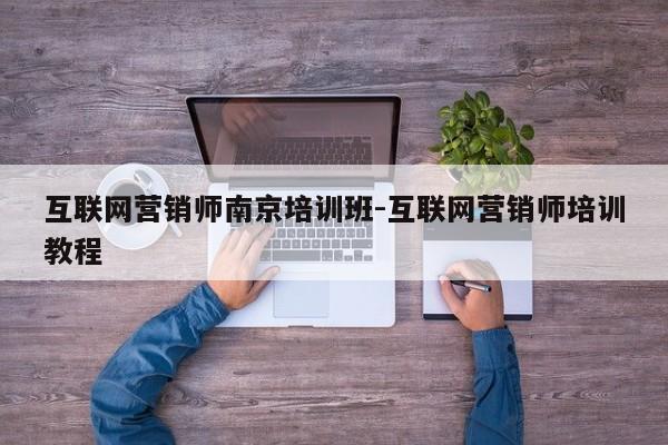 互联网营销师南京培训班-互联网营销师培训教程