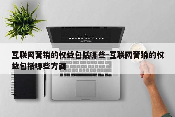 互联网营销的权益包括哪些-互联网营销的权益包括哪些方面