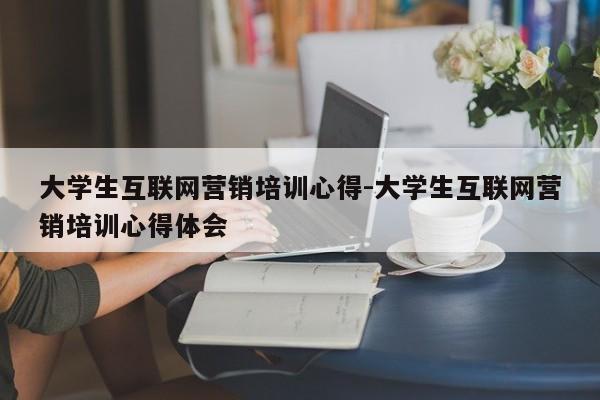 大学生互联网营销培训心得-大学生互联网营销培训心得体会