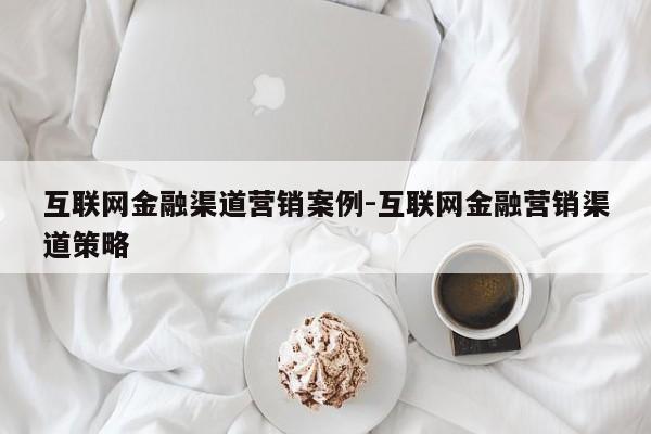 互联网金融渠道营销案例-互联网金融营销渠道策略