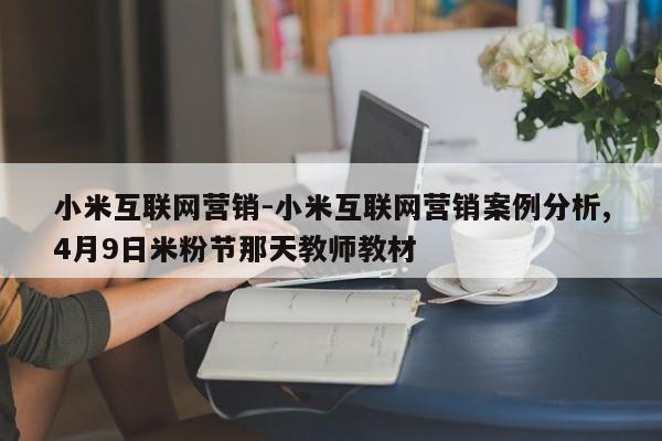 小米互联网营销-小米互联网营销案例分析,4月9日米粉节那天教师教材