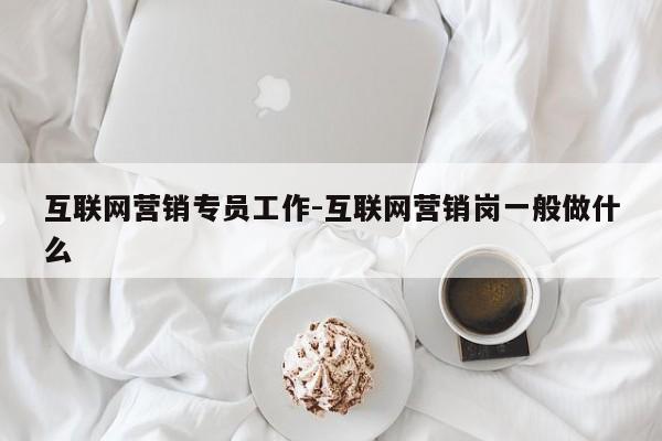 互联网营销专员工作-互联网营销岗一般做什么
