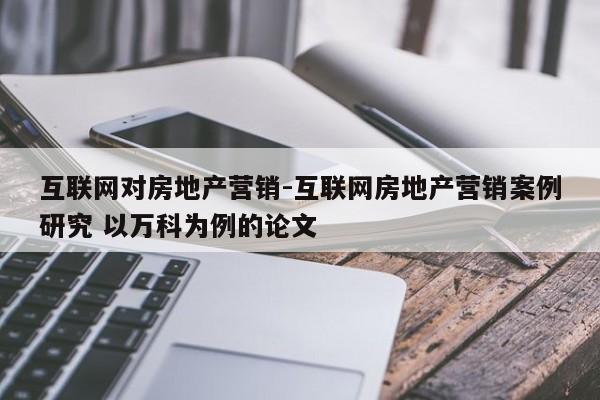 互联网对房地产营销-互联网房地产营销案例研究 以万科为例的论文