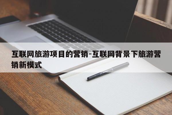 互联网旅游项目的营销-互联网背景下旅游营销新模式
