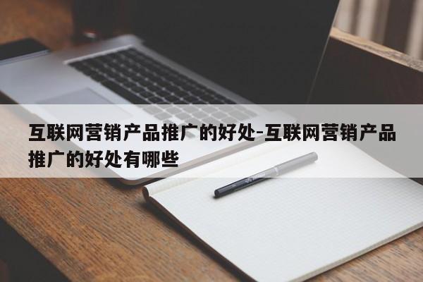 互联网营销产品推广的好处-互联网营销产品推广的好处有哪些