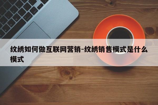 纹绣如何做互联网营销-纹绣销售模式是什么模式