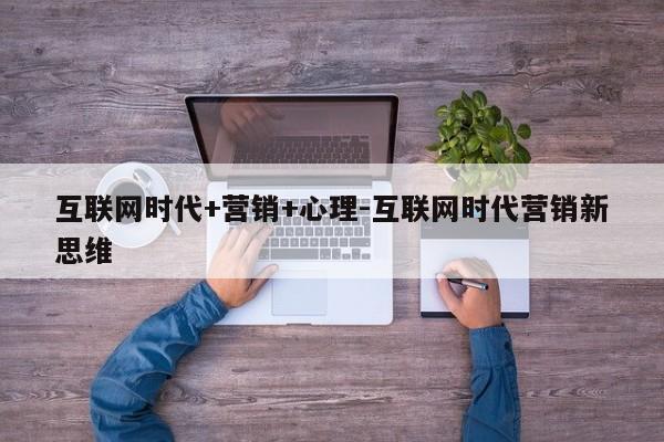 互联网时代+营销+心理-互联网时代营销新思维