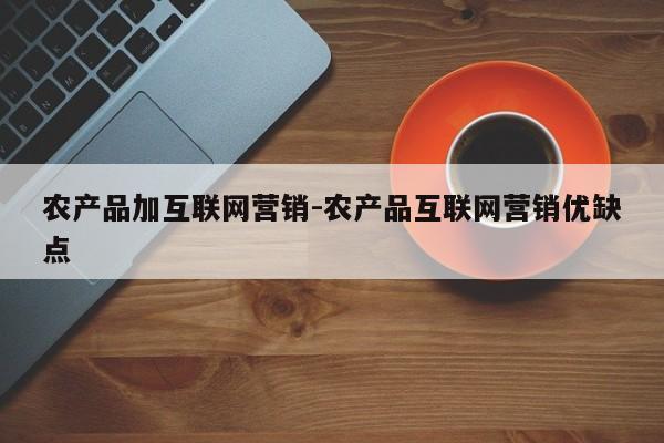 农产品加互联网营销-农产品互联网营销优缺点