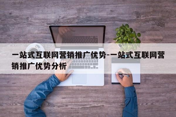 一站式互联网营销推广优势-一站式互联网营销推广优势分析
