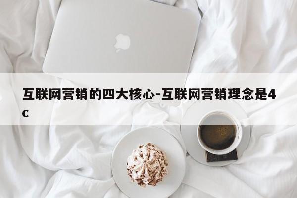 互联网营销的四大核心-互联网营销理念是4c
