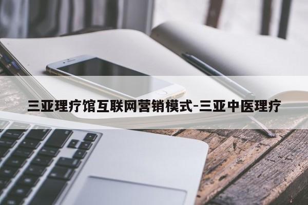 三亚理疗馆互联网营销模式-三亚中医理疗