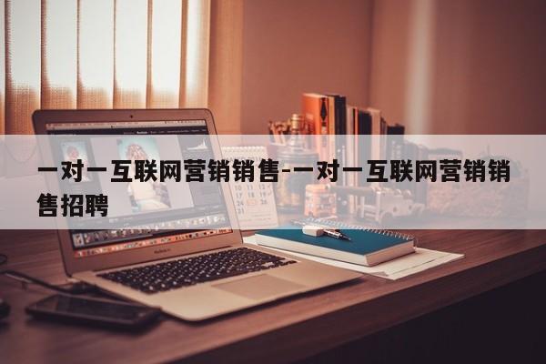 一对一互联网营销销售-一对一互联网营销销售招聘