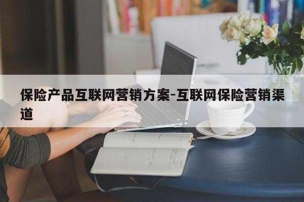 保险产品互联网营销方案-互联网保险营销渠道