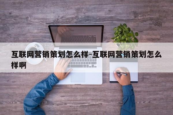 互联网营销策划怎么样-互联网营销策划怎么样啊