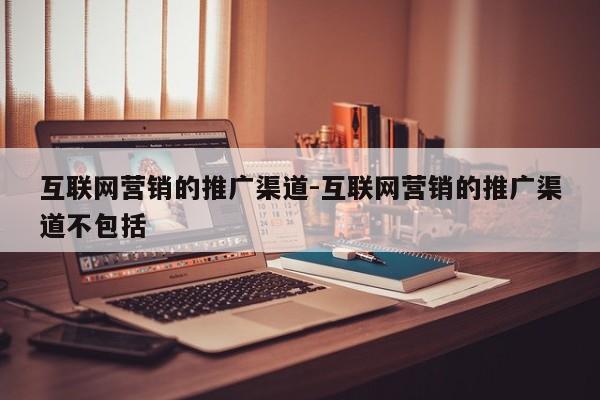 互联网营销的推广渠道-互联网营销的推广渠道不包括