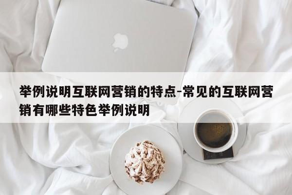 举例说明互联网营销的特点-常见的互联网营销有哪些特色举例说明