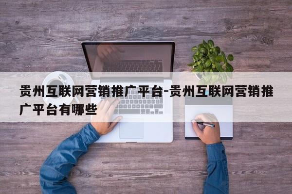 贵州互联网营销推广平台-贵州互联网营销推广平台有哪些