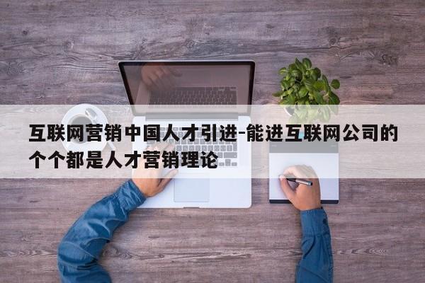 互联网营销中国人才引进-能进互联网公司的个个都是人才营销理论