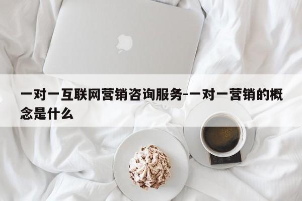 一对一互联网营销咨询服务-一对一营销的概念是什么