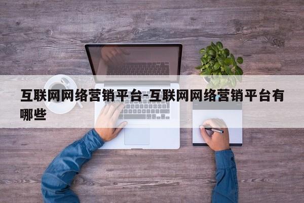 互联网网络营销平台-互联网网络营销平台有哪些