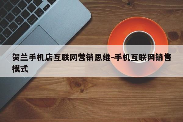 贺兰手机店互联网营销思维-手机互联网销售模式