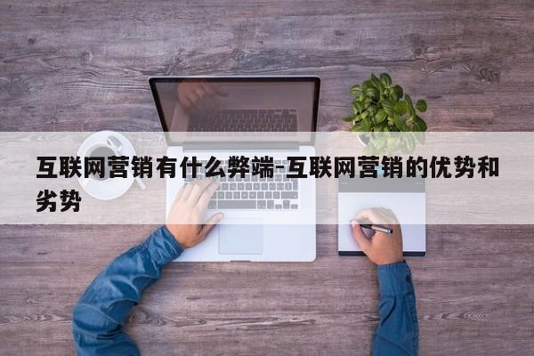 互联网营销有什么弊端-互联网营销的优势和劣势