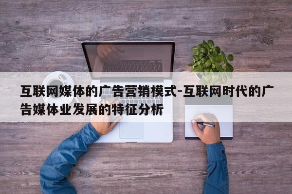 互联网媒体的广告营销模式-互联网时代的广告媒体业发展的特征分析