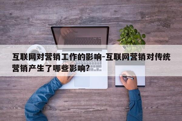 互联网对营销工作的影响-互联网营销对传统营销产生了哪些影响?