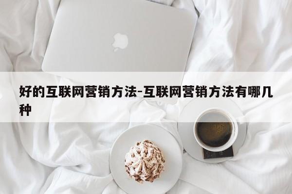 好的互联网营销方法-互联网营销方法有哪几种