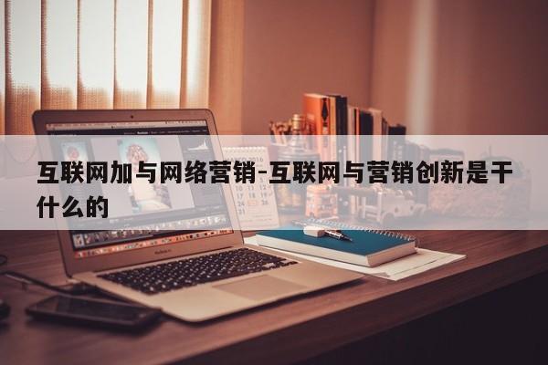 互联网加与网络营销-互联网与营销创新是干什么的