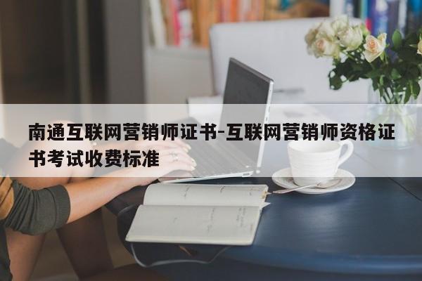 南通互联网营销师证书-互联网营销师资格证书考试收费标准